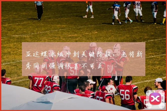 亚运蝶泳组冲刺关键阶段,老将新秀同训强调根基不可丢 - 百度体育推荐