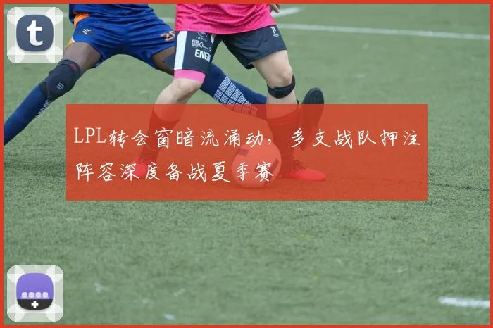 LPL转会窗暗流涌动,多支战队押注阵容深度备战夏季赛 - 百度体育推荐
