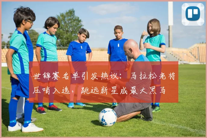 世锦赛名单引发热议:马拉松老将压哨入选,跳远新星成最大黑马 - 百度体育推荐