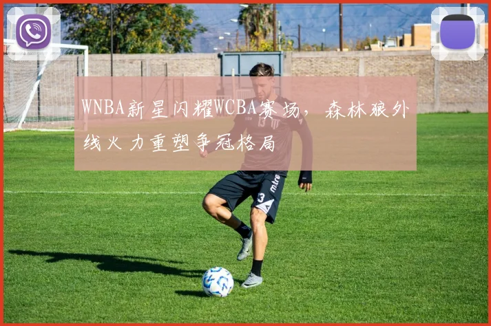 WNBA新星闪耀WCBA赛场，森林狼外线火力重塑争冠格局 - 百度体育推荐