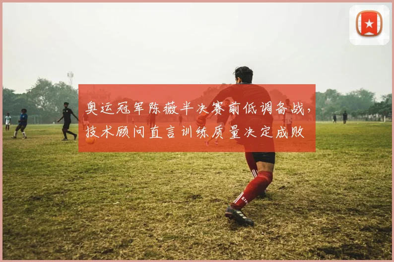 奥运冠军陈薇半决赛前低调备战,技术顾问直言训练质量决定成败 - 百度体育推荐