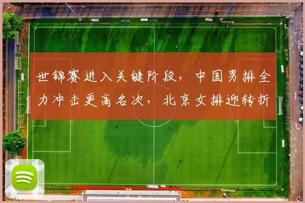 世锦赛进入关键阶段，中国男排全力冲击更高名次，北京女排迎转折点 - 百度体育推荐