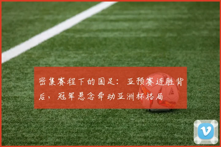 密集赛程下的国足：亚预赛连胜背后，冠军悬念牵动亚洲杯格局 - 百度体育资讯