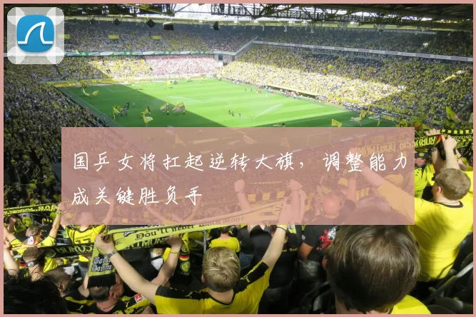 国乒女将扛起逆转大旗,调整能力成关键胜负手 - 百度体育推荐