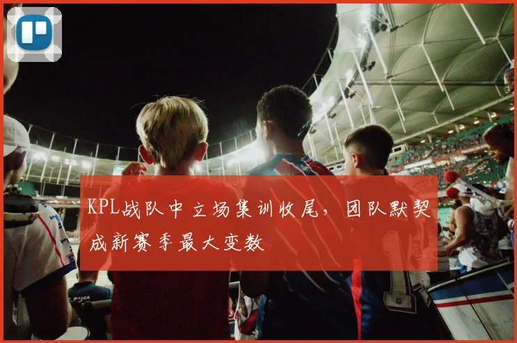 KPL战队中立场集训收尾,团队默契成新赛季最大变数 - 百度体育推荐