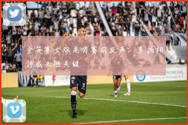 全英赛女双老将赛前发声:多拍相持成决胜关键 - 百度体育推荐