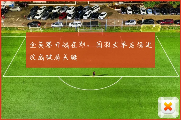 全英赛开战在即,国羽女单后场进攻成破局关键 - 百度体育推荐