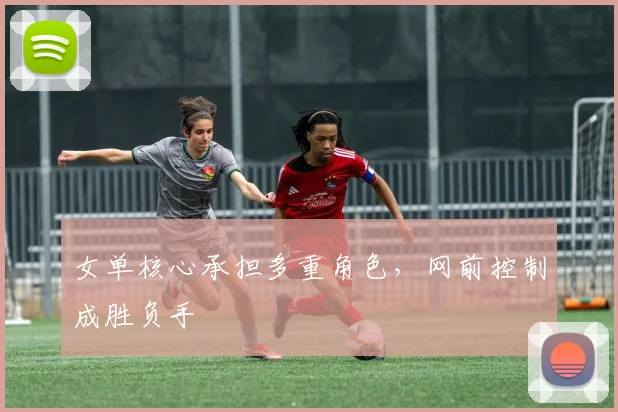 女单核心承担多重角色,网前控制成胜负手 - 百度体育推荐