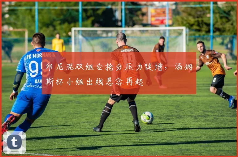 印尼混双组合抢分压力陡增,汤姆斯杯小组出线悬念再起 - 百度体育推荐