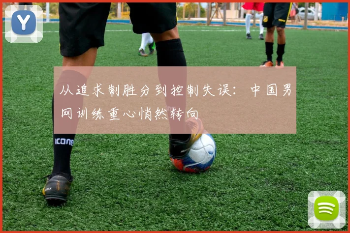 从追求制胜分到控制失误：中国男网训练重心悄然转向 - 百度体育推荐