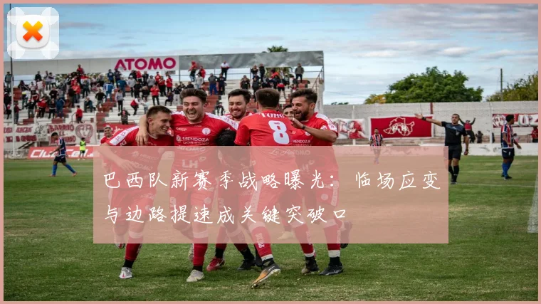 巴西队新赛季战略曝光：临场应变与边路提速成关键突破口 - 百度体育资讯