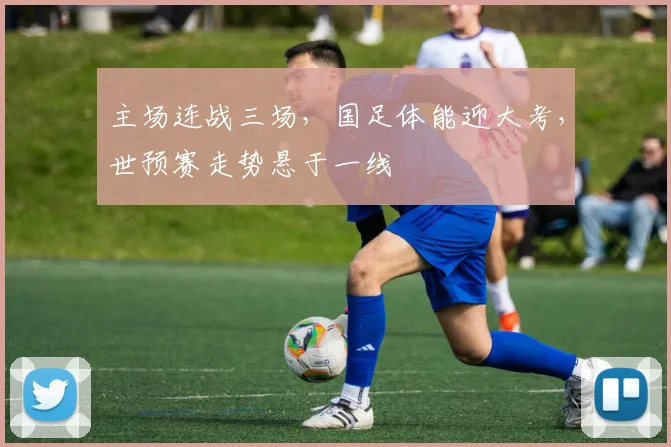 主场连战三场,国足体能迎大考,世预赛走势悬于一线 - 百度体育推荐