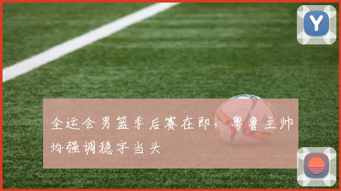 全运会男篮季后赛在即,粤鲁主帅均强调稳字当头 - 百度体育推荐