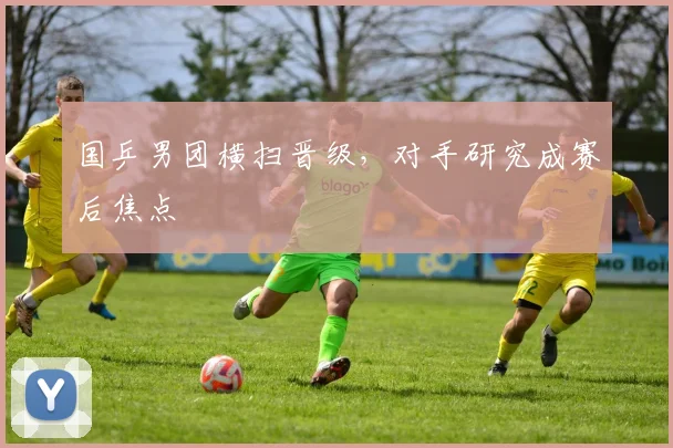 国乒男团横扫晋级，对手研究成赛后焦点 - 百度体育推荐