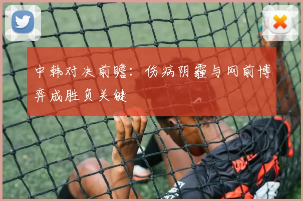 中韩对决前瞻：伤病阴霾与网前博弈成胜负关键 - 百度体育推荐