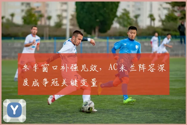 冬季窗口补强见效，AC米兰阵容深度成争冠关键变量 - 百度体育推荐