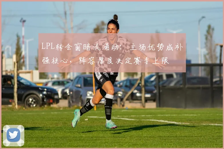 LPL转会窗暗流涌动：主场优势成补强核心，阵容厚度决定赛季上限 - 百度体育推荐