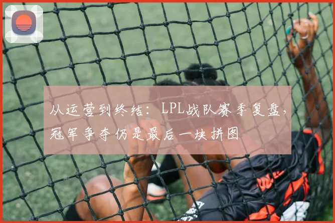 从运营到终结：LPL战队赛季复盘，冠军争夺仍是最后一块拼图 - 百度体育推荐