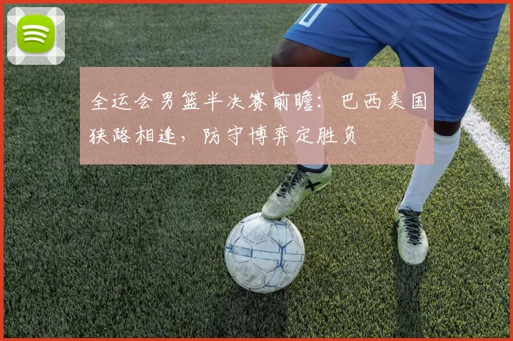 全运会男篮半决赛前瞻:巴西美国狭路相逢,防守博弈定胜负 - 百度体育推荐