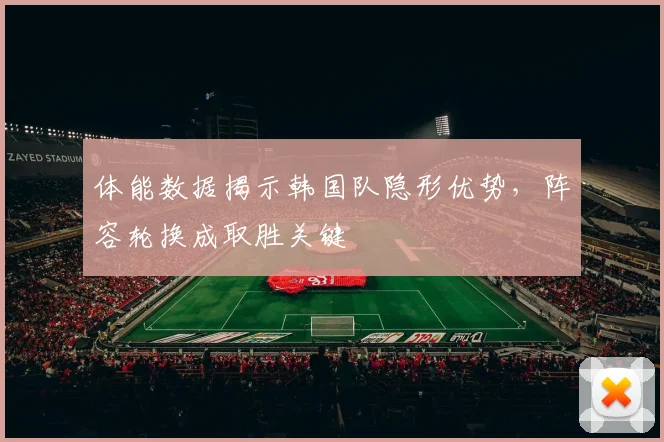 体能数据揭示韩国队隐形优势，阵容轮换成取胜关键 - 百度体育图集