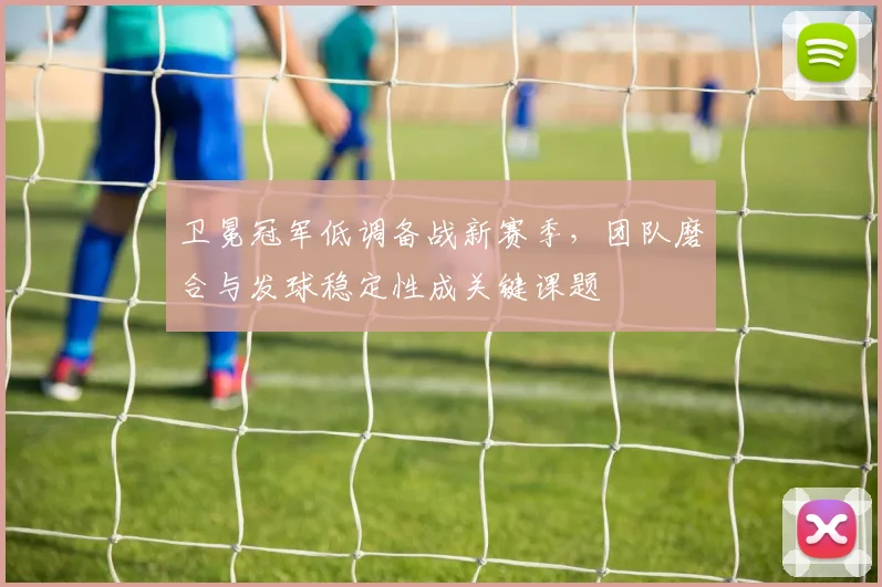卫冕冠军低调备战新赛季,团队磨合与发球稳定性成关键课题 - 百度体育推荐
