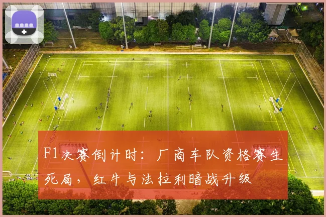 F1决赛倒计时:厂商车队资格赛生死局,红牛与法拉利暗战升级 - 百度体育推荐