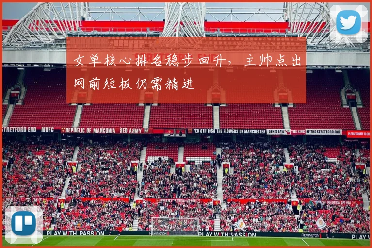 女单核心排名稳步回升，主帅点出网前短板仍需精进 - 百度体育资讯