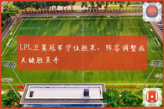 LPL卫冕冠军守住胜果，阵容调整成关键胜负手 - 百度体育推荐