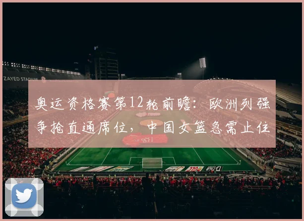 奥运资格赛第12轮前瞻:欧洲列强争抢直通席位,中国女篮急需止住颓势 - 百度体育推荐