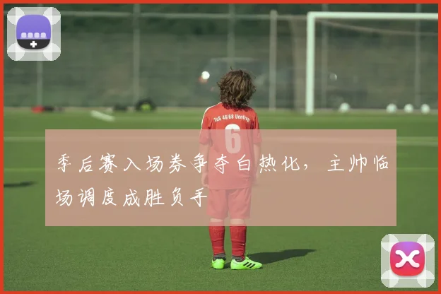 季后赛入场券争夺白热化，主帅临场调度成胜负手 - 百度体育资讯