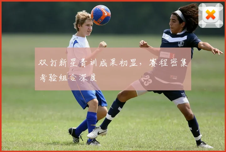 双打新星青训成果初显,赛程密集考验组合深度 - 百度体育推荐