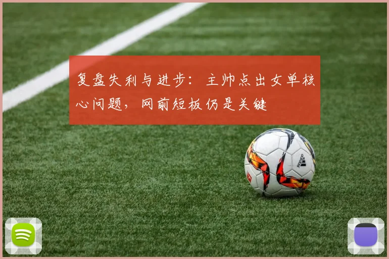 复盘失利与进步:主帅点出女单核心问题,网前短板仍是关键 - 百度体育推荐