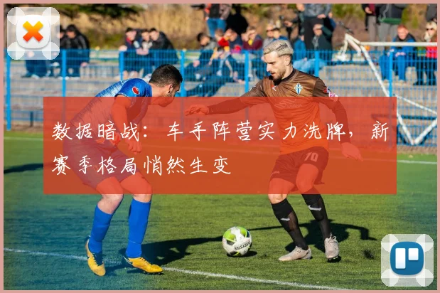 数据暗战:车手阵营实力洗牌,新赛季格局悄然生变 - 百度体育推荐