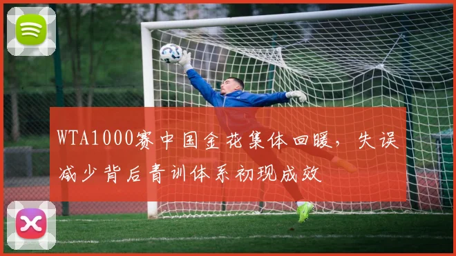 WTA1000赛中国金花集体回暖，失误减少背后青训体系初现成效 - 百度体育推荐