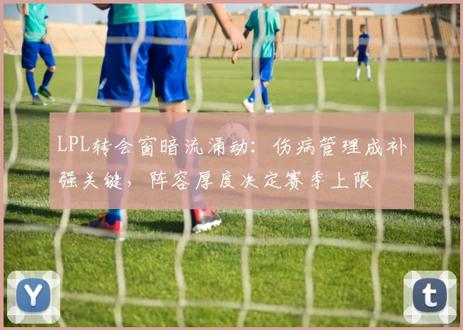 LPL转会窗暗流涌动:伤病管理成补强关键,阵容厚度决定赛季上限 - 百度体育推荐
