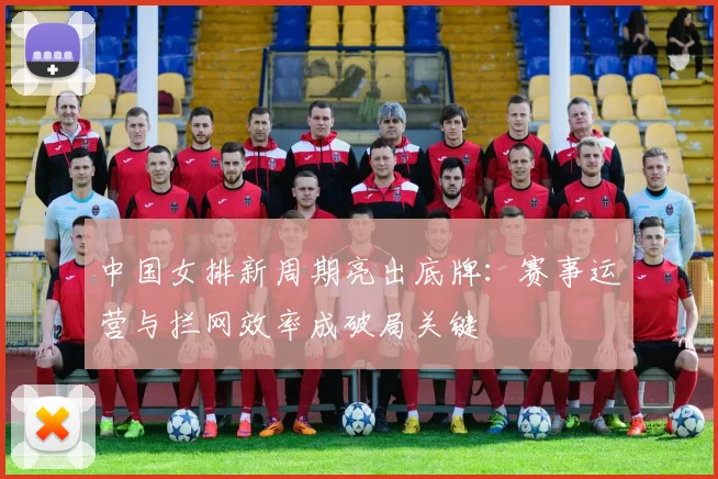 中国女排新周期亮出底牌:赛事运营与拦网效率成破局关键 - 百度体育推荐