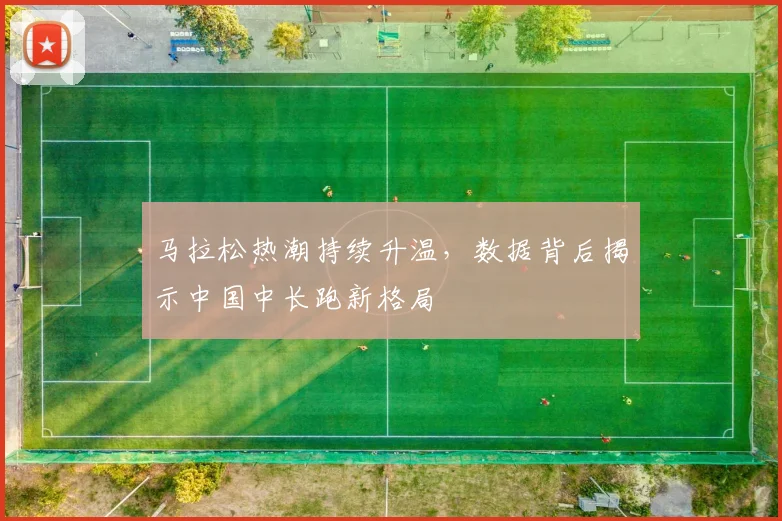 马拉松热潮持续升温,数据背后揭示中国中长跑新格局 - 百度体育推荐