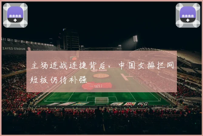 主场连战连捷背后,中国女排拦网短板仍待补强 - 百度体育推荐