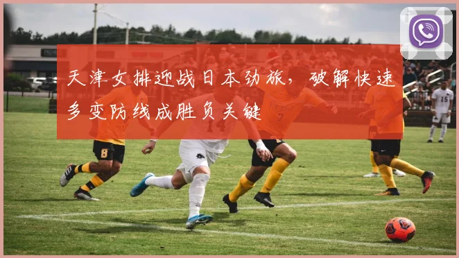 天津女排迎战日本劲旅，破解快速多变防线成胜负关键 - 百度体育推荐
